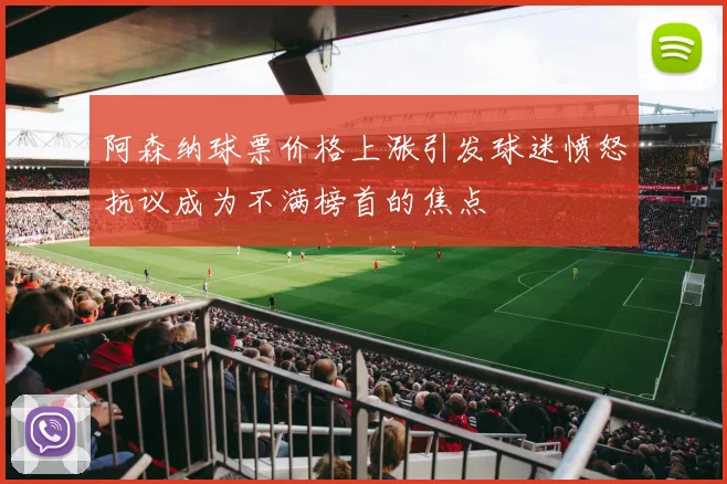 阿森纳球票价格上涨引发球迷愤怒抗议成为不满榜首的焦点