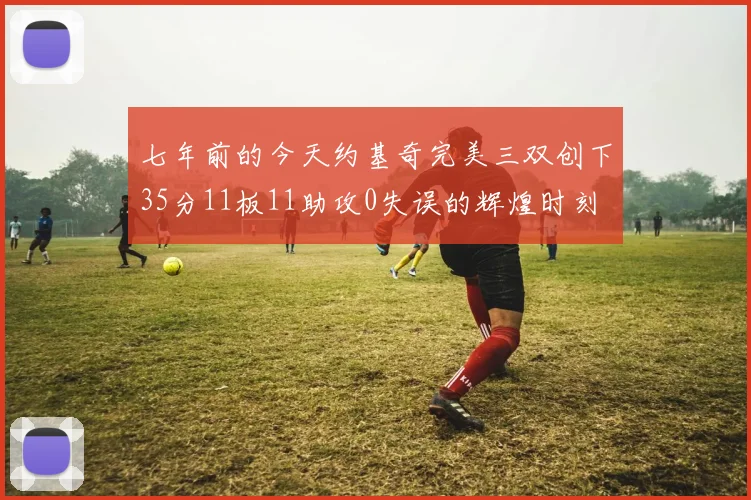 七年前的今天约基奇完美三双创下35分11板11助攻0失误的辉煌时刻