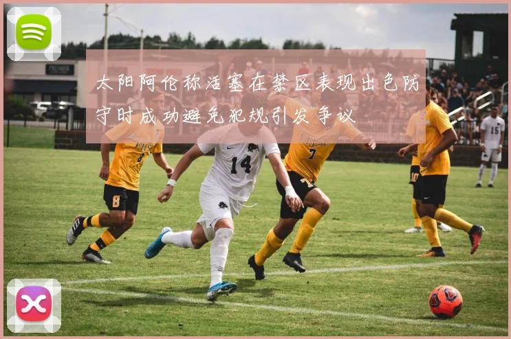 太阳阿伦称活塞在禁区表现出色防守时成功避免犯规引发争议