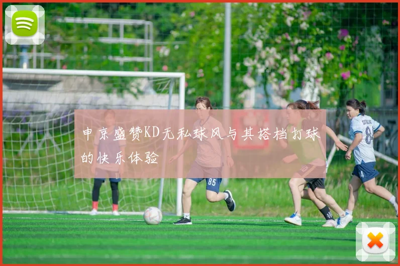 申京盛赞KD无私球风与其搭档打球的快乐体验