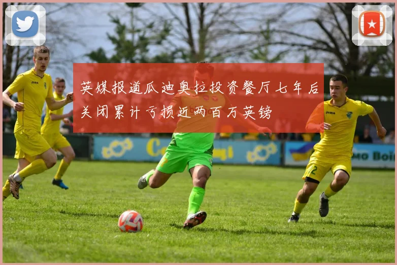 英媒报道瓜迪奥拉投资餐厅七年后关闭累计亏损近两百万英镑