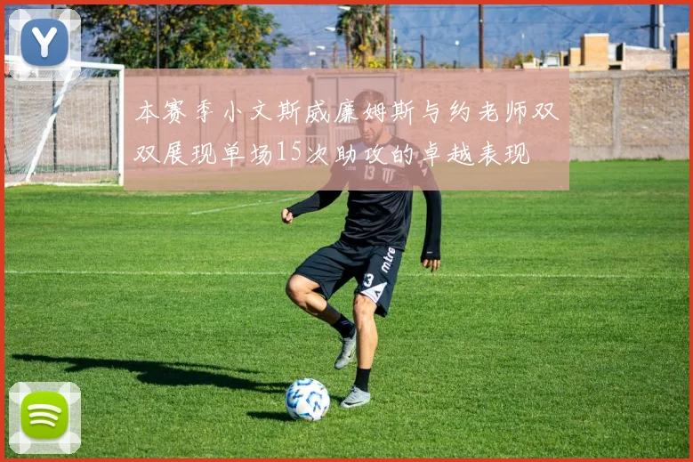 本赛季小文斯威廉姆斯与约老师双双展现单场15次助攻的卓越表现
