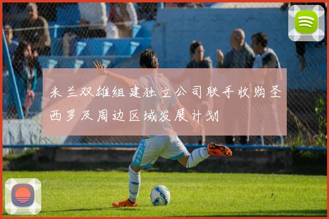 米兰双雄组建独立公司联手收购圣西罗及周边区域发展计划