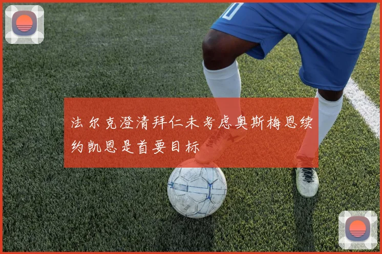 法尔克澄清拜仁未考虑奥斯梅恩续约凯恩是首要目标