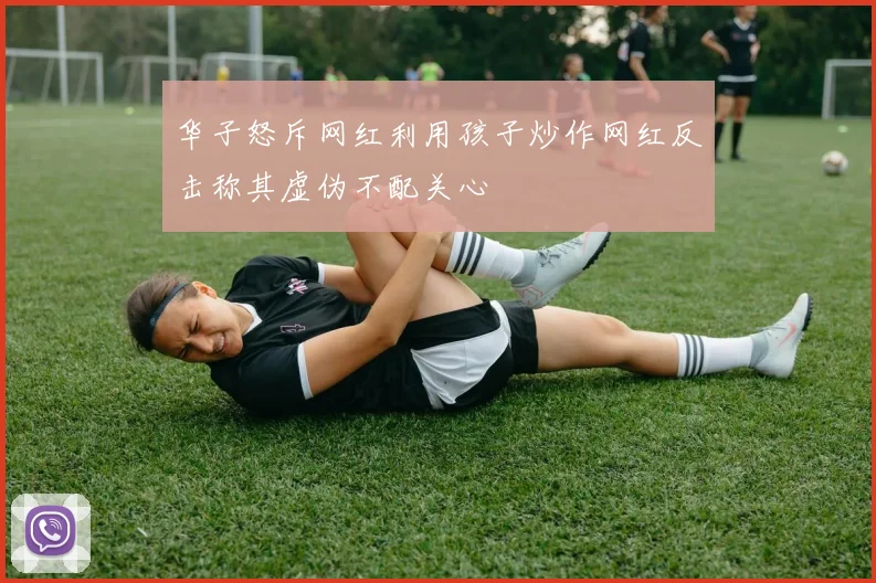 华子怒斥网红利用孩子炒作网红反击称其虚伪不配关心