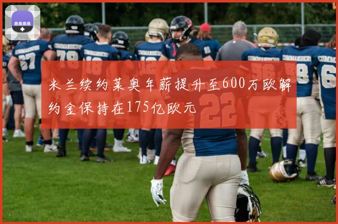 米兰续约莱奥年薪提升至600万欧解约金保持在175亿欧元