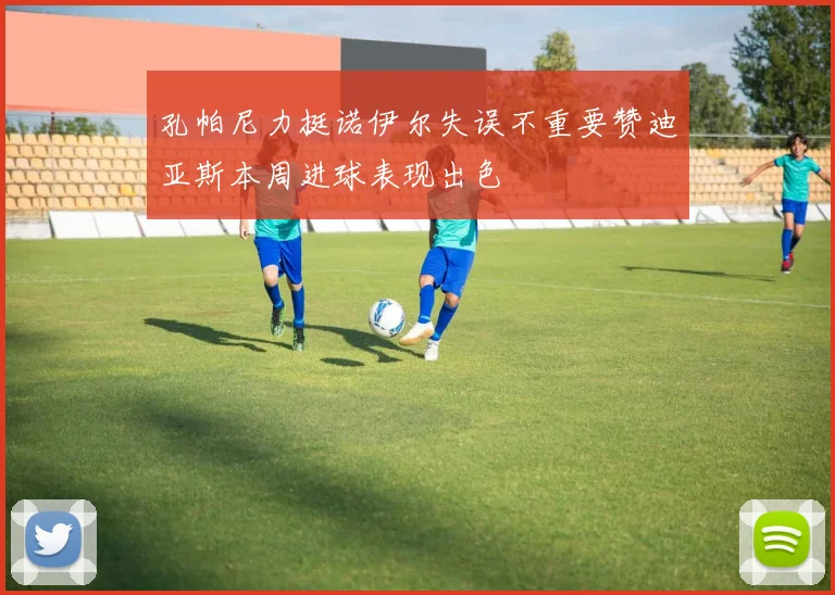 孔帕尼力挺诺伊尔失误不重要赞迪亚斯本周进球表现出色