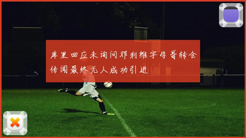 库里回应未询问邓利维字母哥转会传闻最终无人成功引进