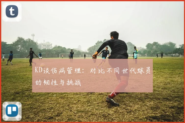 KD谈伤病管理：对比不同世代球员的韧性与挑战
