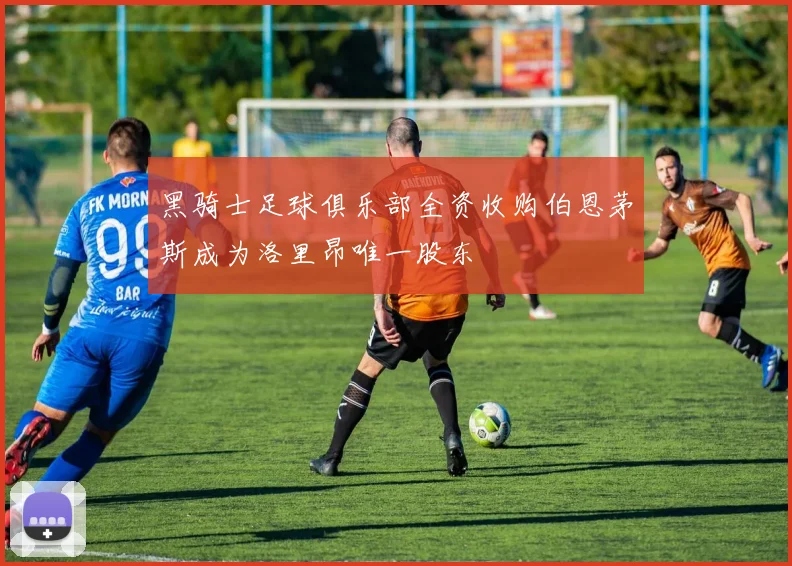 黑骑士足球俱乐部全资收购伯恩茅斯成为洛里昂唯一股东