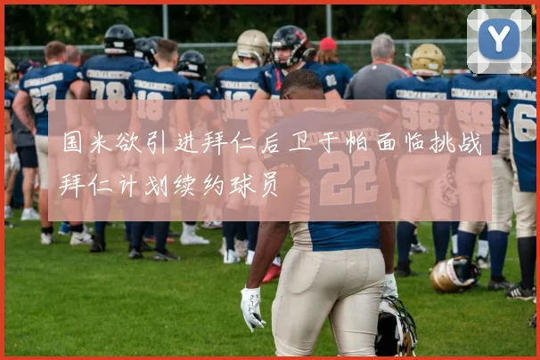 国米欲引进拜仁后卫于帕面临挑战拜仁计划续约球员