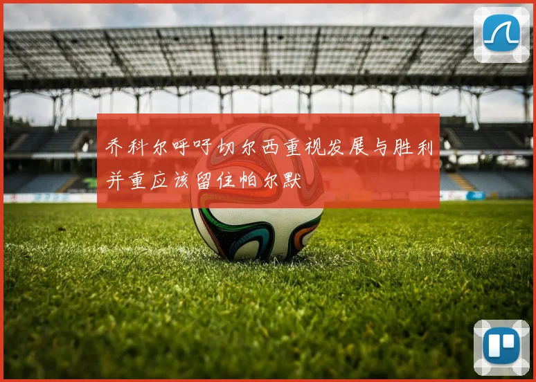 乔科尔呼吁切尔西重视发展与胜利并重应该留住帕尔默