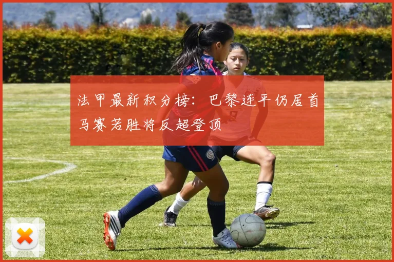 法甲最新积分榜：巴黎连平仍居首马赛若胜将反超登顶