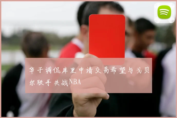 华子调侃库里申请交易希望与戈贝尔联手共战NBA