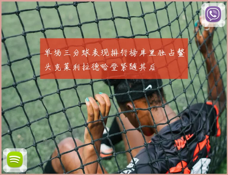 单场三分球表现排行榜库里独占鳌头克莱利拉德哈登紧随其后