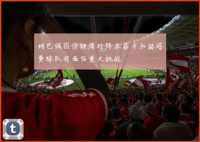 姆巴佩因伤缺席对阵本菲卡和赫塔费球队将面临重大挑战