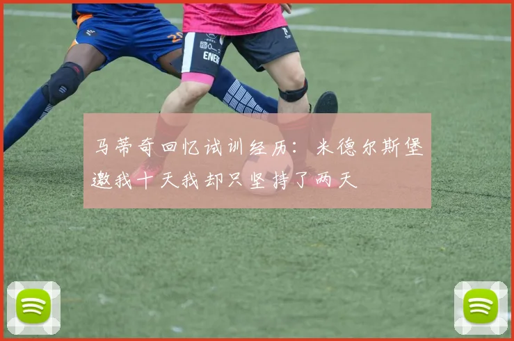 马蒂奇回忆试训经历：米德尔斯堡邀我十天我却只坚持了两天