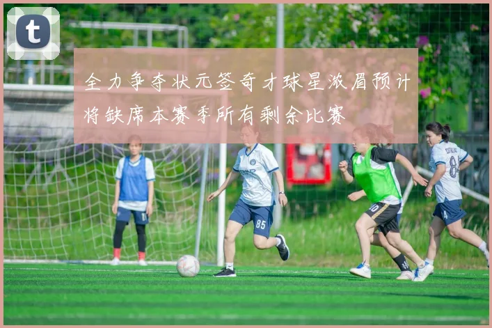 全力争夺状元签奇才球星浓眉预计将缺席本赛季所有剩余比赛