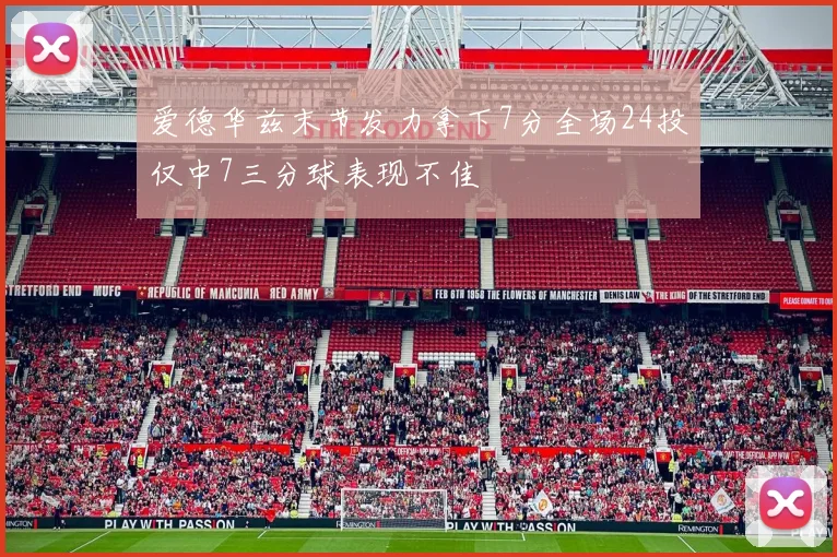 爱德华兹末节发力拿下7分全场24投仅中7三分球表现不佳