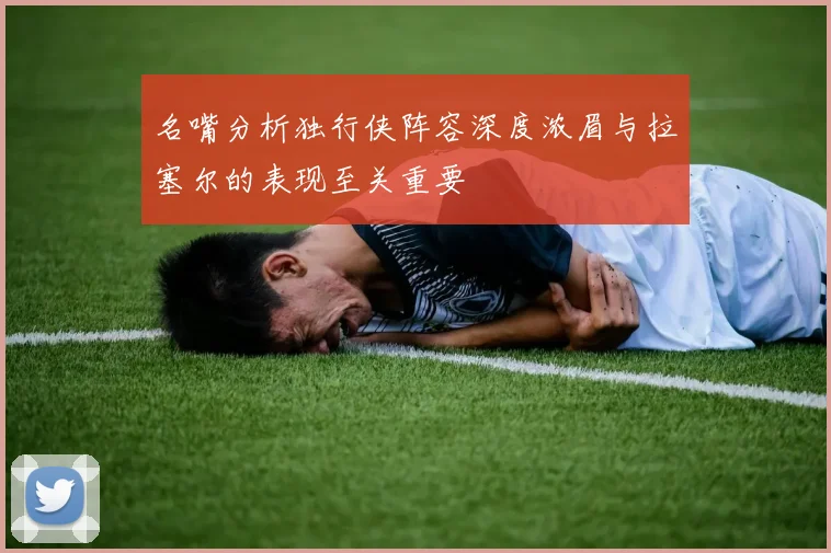 名嘴分析独行侠阵容深度浓眉与拉塞尔的表现至关重要