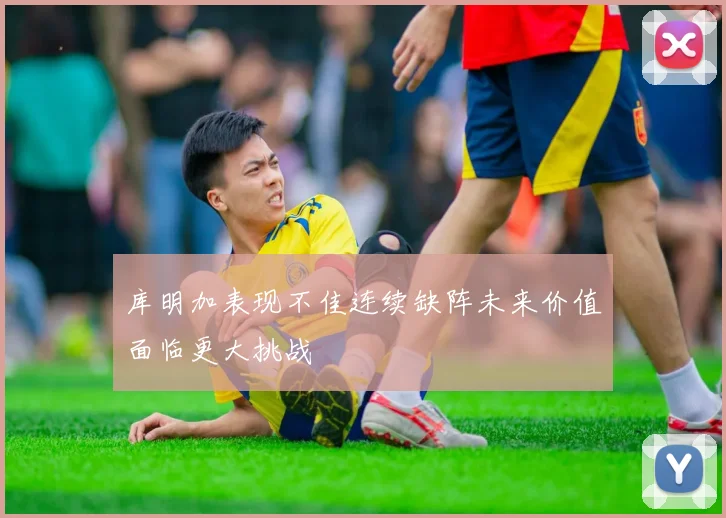 库明加表现不佳连续缺阵未来价值面临更大挑战