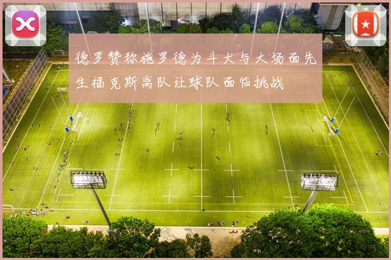 德罗赞称施罗德为斗犬与大场面先生福克斯离队让球队面临挑战