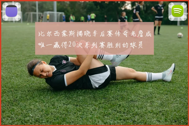 比尔西蒙斯揭晓季后赛传奇老詹成唯一赢得20次系列赛胜利的球员