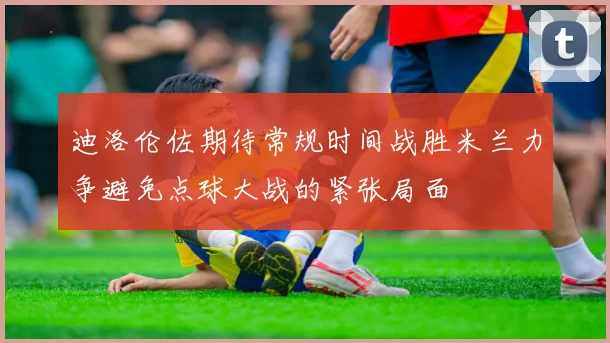 迪洛伦佐期待常规时间战胜米兰力争避免点球大战的紧张局面