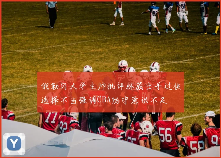 俄勒冈大学主帅批评林葳出手过快选择不当强调CBA防守意识不足