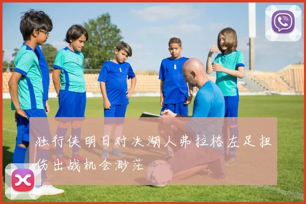 独行侠明日对决湖人弗拉格左足扭伤出战机会渺茫