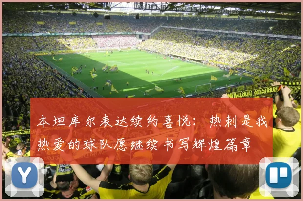 本坦库尔表达续约喜悦：热刺是我热爱的球队愿继续书写辉煌篇章