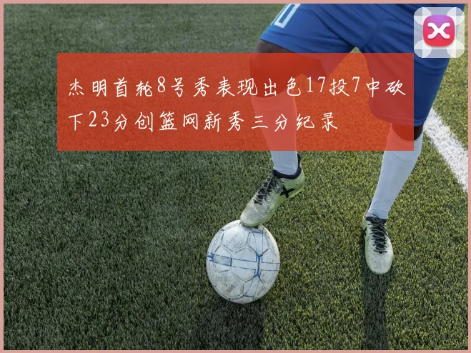 杰明首轮8号秀表现出色17投7中砍下23分创篮网新秀三分纪录