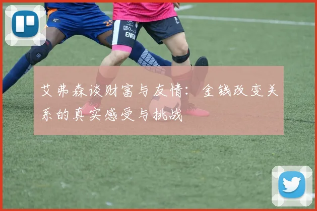 艾弗森谈财富与友情：金钱改变关系的真实感受与挑战