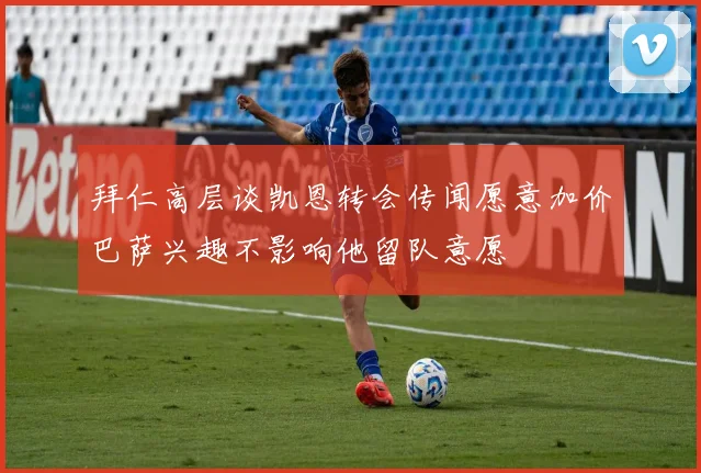拜仁高层谈凯恩转会传闻愿意加价巴萨兴趣不影响他留队意愿