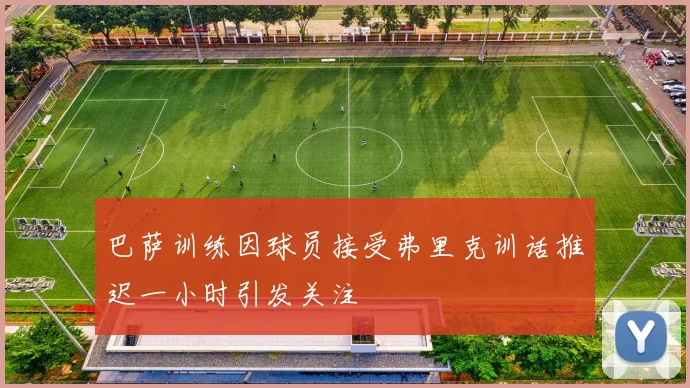 巴萨训练因球员接受弗里克训话推迟一小时引发关注