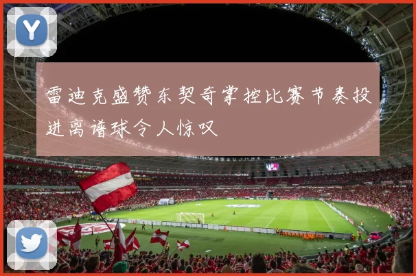 雷迪克盛赞东契奇掌控比赛节奏投进离谱球令人惊叹