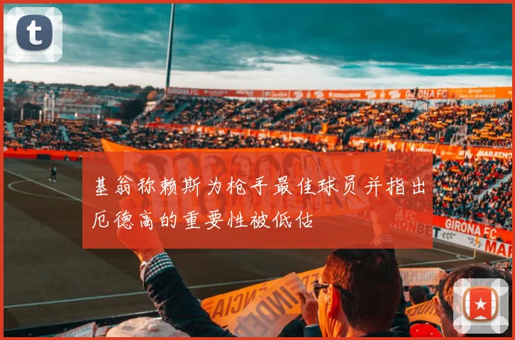 基翁称赖斯为枪手最佳球员并指出厄德高的重要性被低估