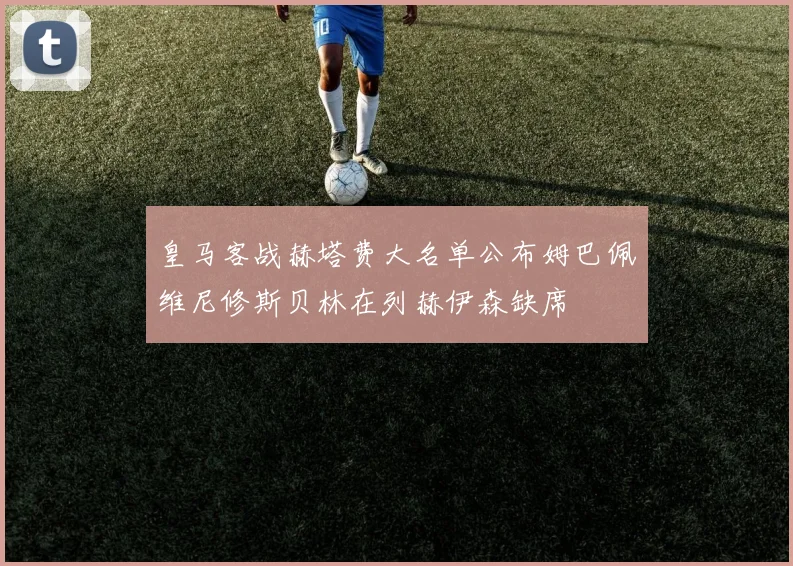 皇马客战赫塔费大名单公布姆巴佩维尼修斯贝林在列赫伊森缺席