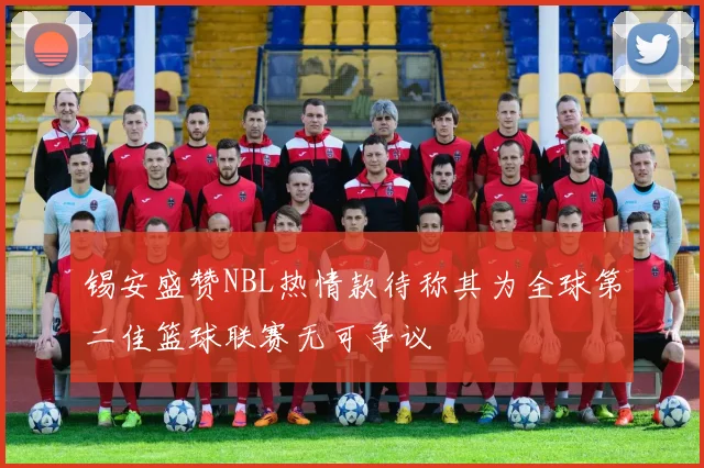锡安盛赞NBL热情款待称其为全球第二佳篮球联赛无可争议