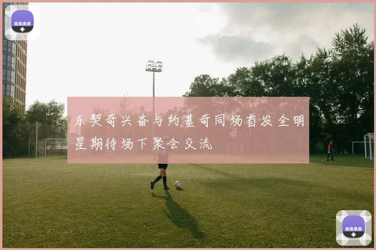 东契奇兴奋与约基奇同场首发全明星期待场下聚会交流