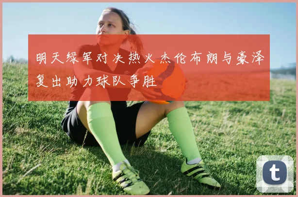 明天绿军对决热火杰伦布朗与豪泽复出助力球队争胜