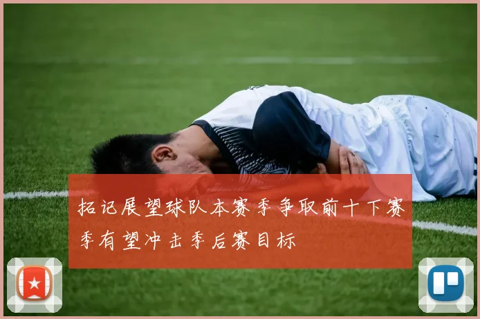 拓记展望球队本赛季争取前十下赛季有望冲击季后赛目标