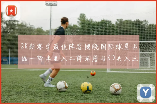 2K新赛季最佳阵容揭晓国际球员占据一阵库里入二阵老詹与KD共入三阵