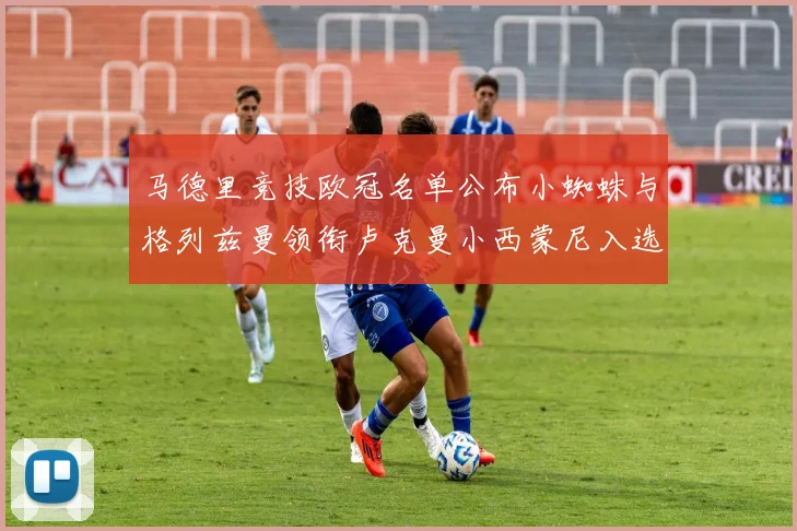 马德里竞技欧冠名单公布小蜘蛛与格列兹曼领衔卢克曼小西蒙尼入选